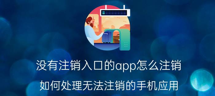 没有注销入口的app怎么注销 如何处理无法注销的手机应用